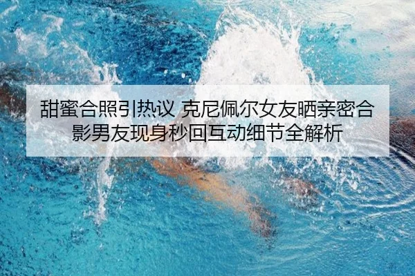 甜蜜合照引热议 克尼佩尔女友晒亲密合影男友现身秒回互动细节全解析